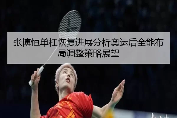 张博恒单杠恢复进展分析奥运后全能布局调整策略展望